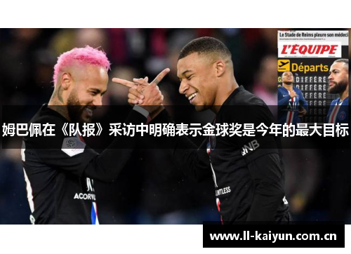姆巴佩在《队报》采访中明确表示金球奖是今年的最大目标